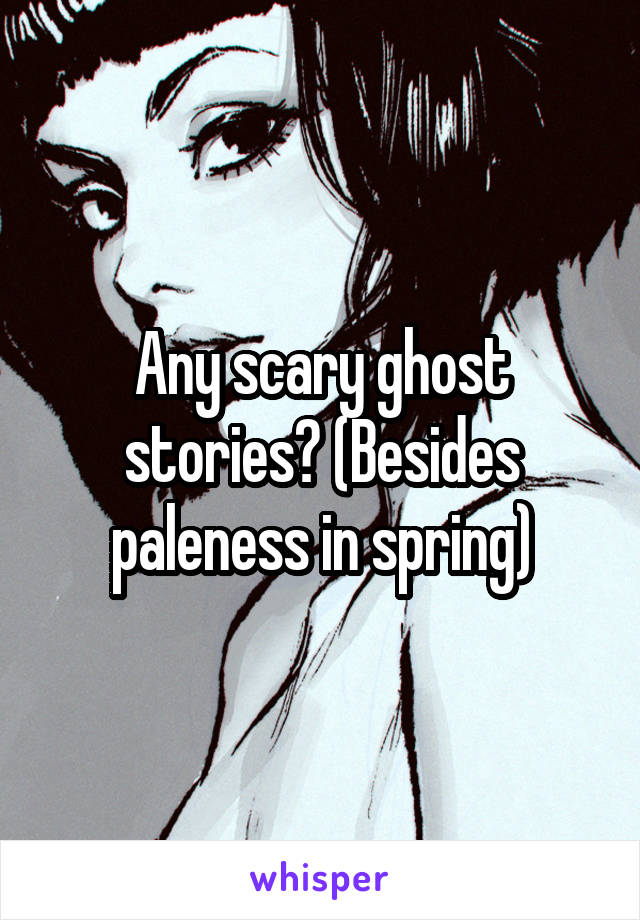 Any scary ghost stories? (Besides paleness in spring)