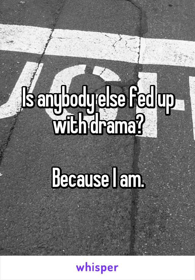 Is anybody else fed up with drama?

Because I am.