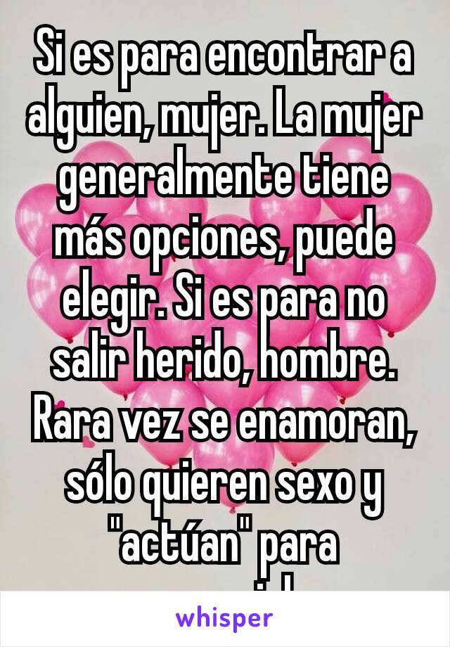 Si es para encontrar a alguien, mujer. La mujer generalmente tiene más opciones, puede elegir. Si es para no salir herido, hombre. Rara vez se enamoran, sólo quieren sexo y "actúan" para conseguirlo. 