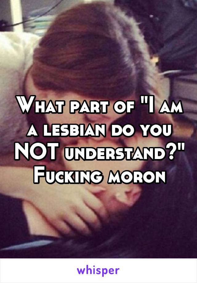 What part of "I am a lesbian do you NOT understand?"
Fucking moron