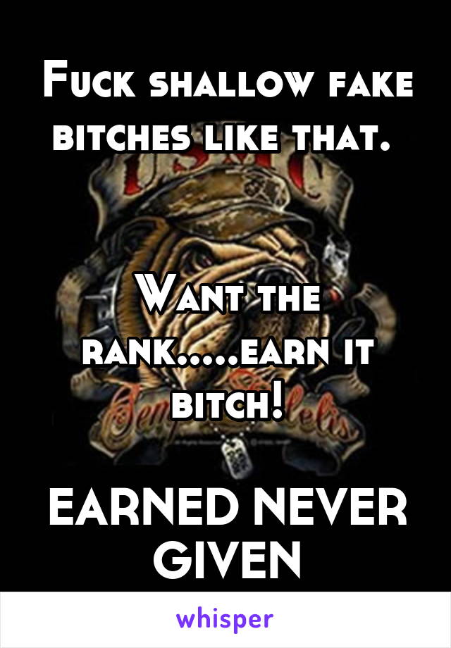 Fuck shallow fake bitches like that. 


Want the rank.....earn it bitch!

EARNED NEVER GIVEN