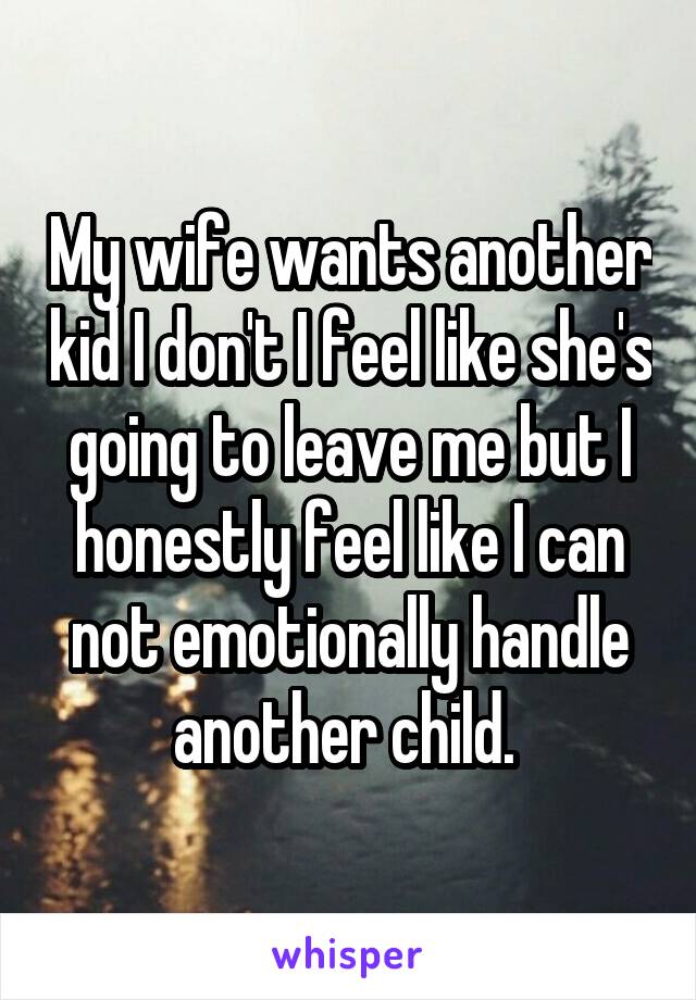 My wife wants another kid I don't I feel like she's going to leave me but I honestly feel like I can not emotionally handle another child. 