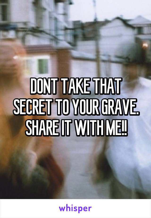 DONT TAKE THAT SECRET TO YOUR GRAVE. SHARE IT WITH ME!!