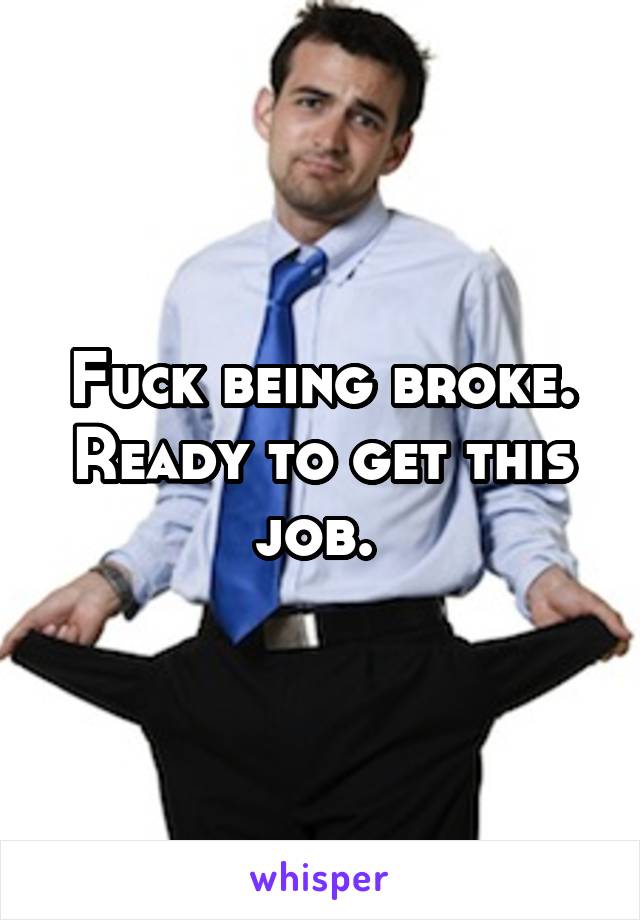 Fuck being broke. Ready to get this job. 