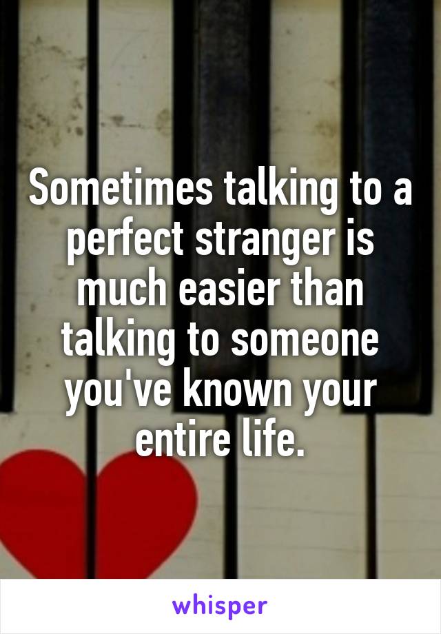 Sometimes talking to a perfect stranger is much easier than talking to someone you've known your entire life.