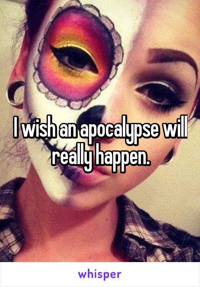 I wish an apocalypse will really happen.