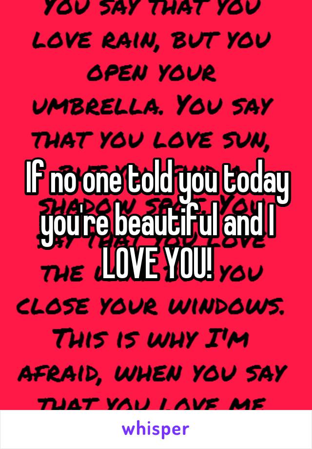 If no one told you today you're beautiful and I LOVE YOU!