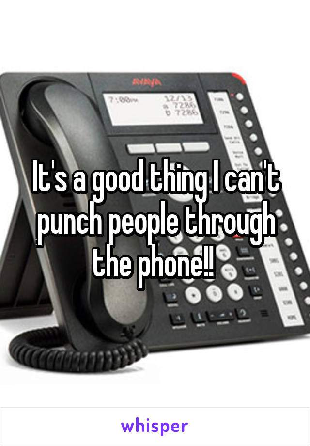 It's a good thing I can't punch people through the phone!! 