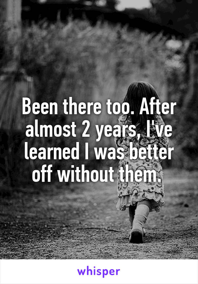 Been there too. After almost 2 years, I've learned I was better off without them. 