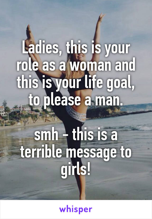 Ladies, this is your role as a woman and this is your life goal, to please a man.

smh - this is a terrible message to girls!