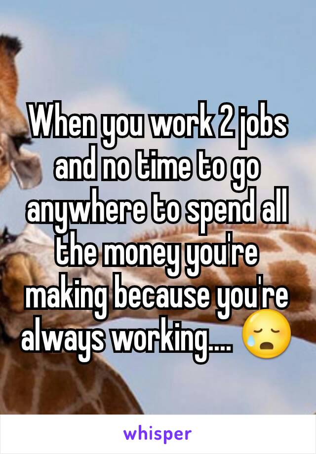 When you work 2 jobs and no time to go anywhere to spend all the money you're making because you're always working.... 😥