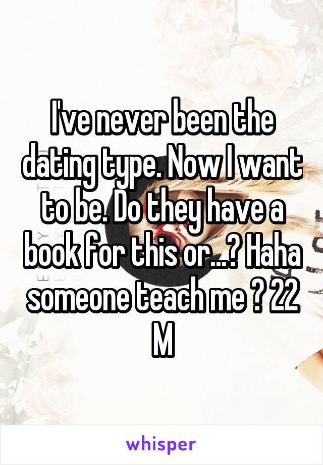 I've never been the dating type. Now I want to be. Do they have a book for this or...? Haha someone teach me 😭 22 M