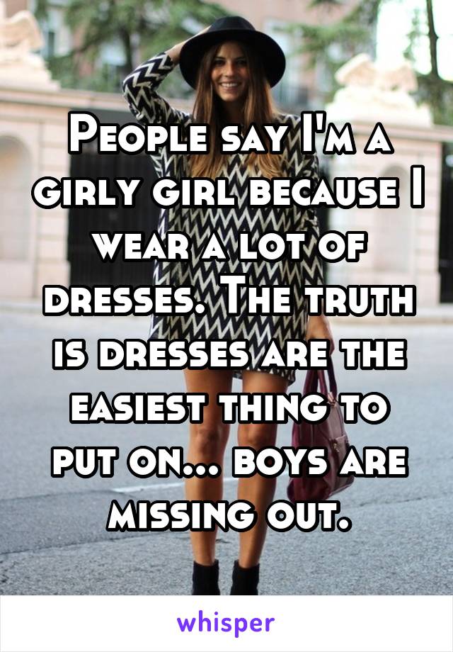 People say I'm a girly girl because I wear a lot of dresses. The truth is dresses are the easiest thing to put on... boys are missing out.