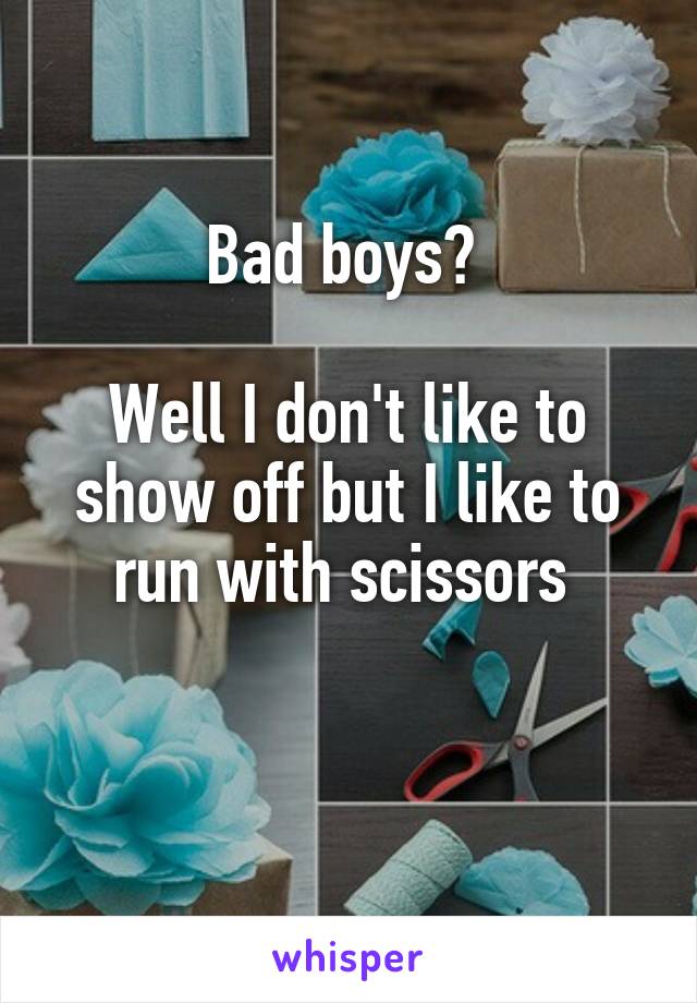 Bad boys? 

Well I don't like to show off but I like to run with scissors 

