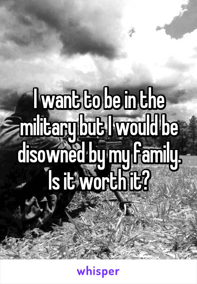 I want to be in the military but I would be disowned by my family. Is it worth it?