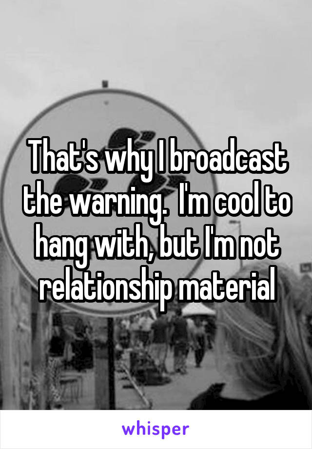 That's why I broadcast the warning.  I'm cool to hang with, but I'm not relationship material