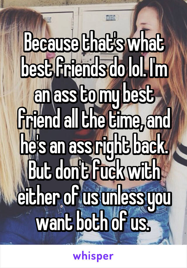 Because that's what best friends do lol. I'm an ass to my best friend all the time, and he's an ass right back. But don't fuck with either of us unless you want both of us. 