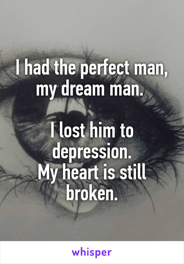 I had the perfect man, my dream man. 

I lost him to depression.
My heart is still broken.