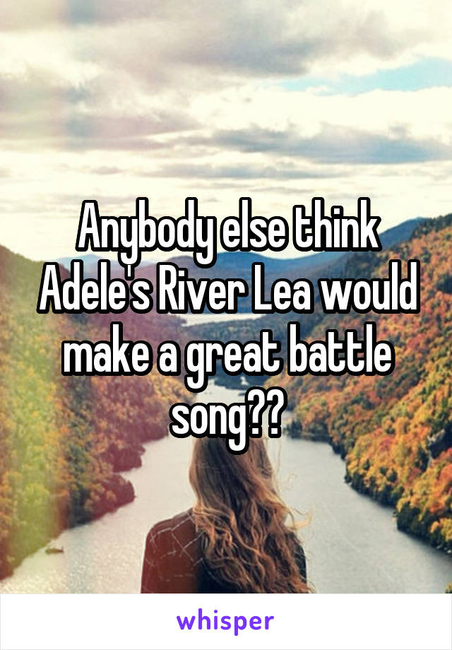 Anybody else think Adele's River Lea would make a great battle song??