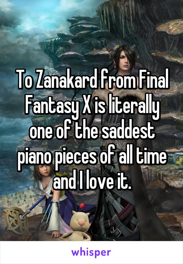 To Zanakard from Final Fantasy X is literally one of the saddest piano pieces of all time and I love it.