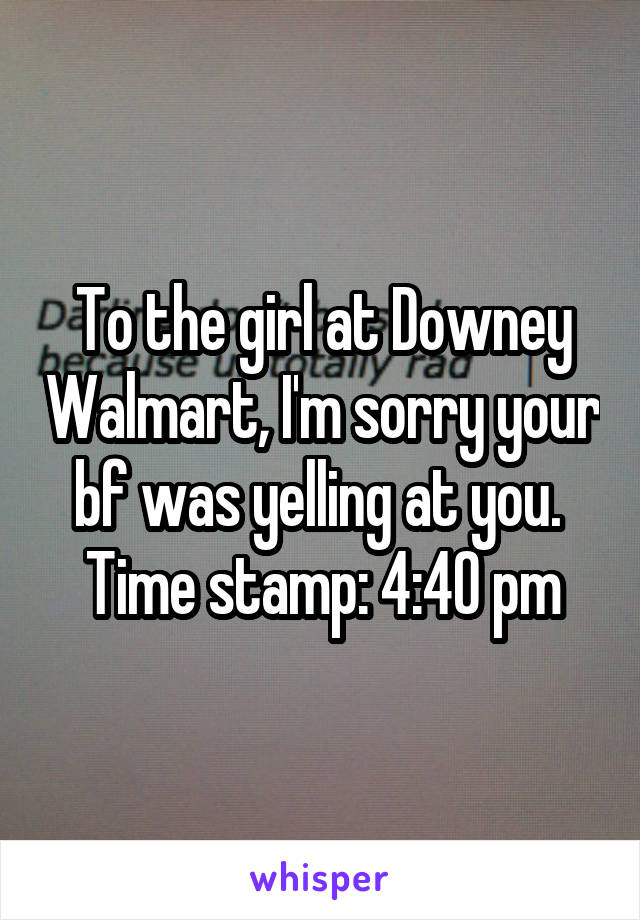 To the girl at Downey Walmart, I'm sorry your bf was yelling at you. 
Time stamp: 4:40 pm