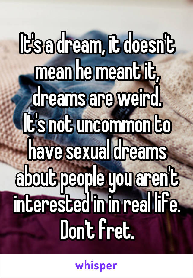 It's a dream, it doesn't mean he meant it, dreams are weird.
It's not uncommon to have sexual dreams about people you aren't interested in in real life. Don't fret.