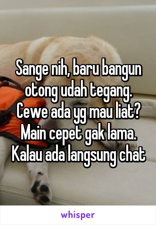 Sange nih, baru bangun otong udah tegang. Cewe ada yg mau liat? Main cepet gak lama. Kalau ada langsung chat