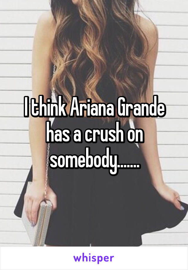 I think Ariana Grande has a crush on somebody.......