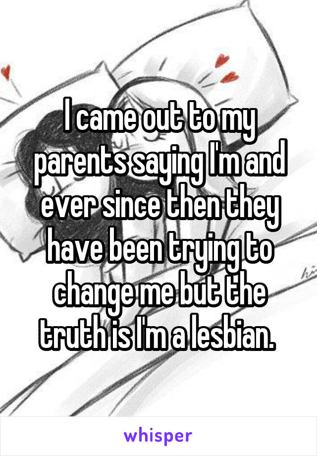 I came out to my parents saying I'm and ever since then they have been trying to change me but the truth is I'm a lesbian. 