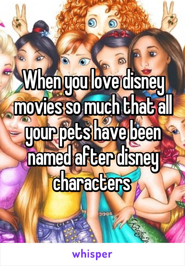 When you love disney movies so much that all your pets have been named after disney characters 