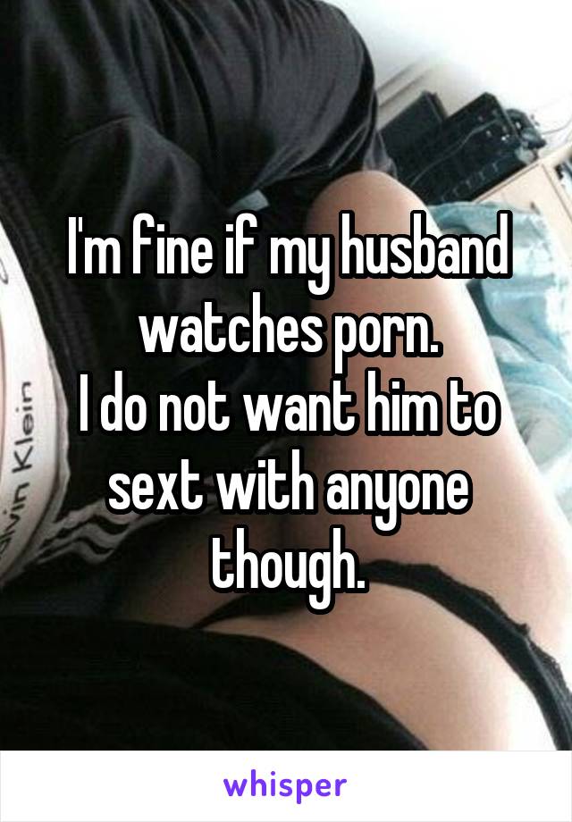 I'm fine if my husband watches porn.
I do not want him to sext with anyone though.