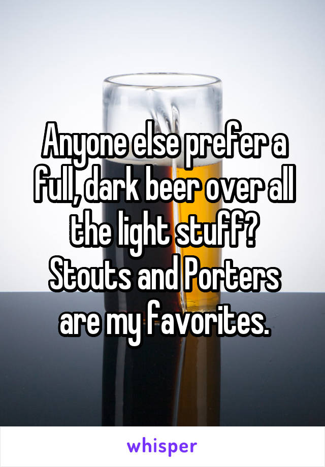 Anyone else prefer a full, dark beer over all the light stuff?
Stouts and Porters are my favorites.