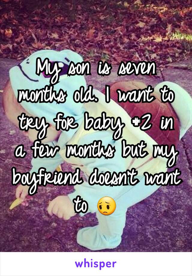 My son is seven months old. I want to try for baby #2 in a few months but my boyfriend doesn't want to 😔