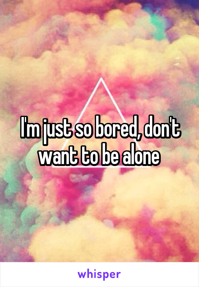 I'm just so bored, don't want to be alone 