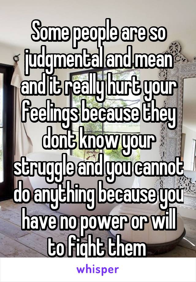 Some people are so judgmental and mean and it really hurt your feelings because they dont know your struggle and you cannot do anything because you have no power or will to fight them 