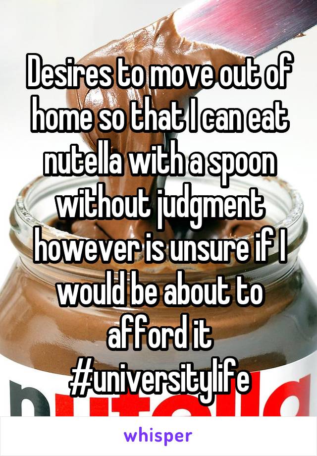 Desires to move out of home so that I can eat nutella with a spoon without judgment however is unsure if I would be about to afford it
#universitylife