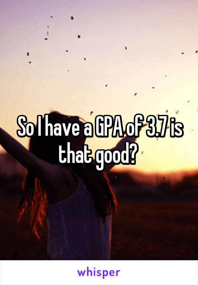 So I have a GPA of 3.7 is that good? 