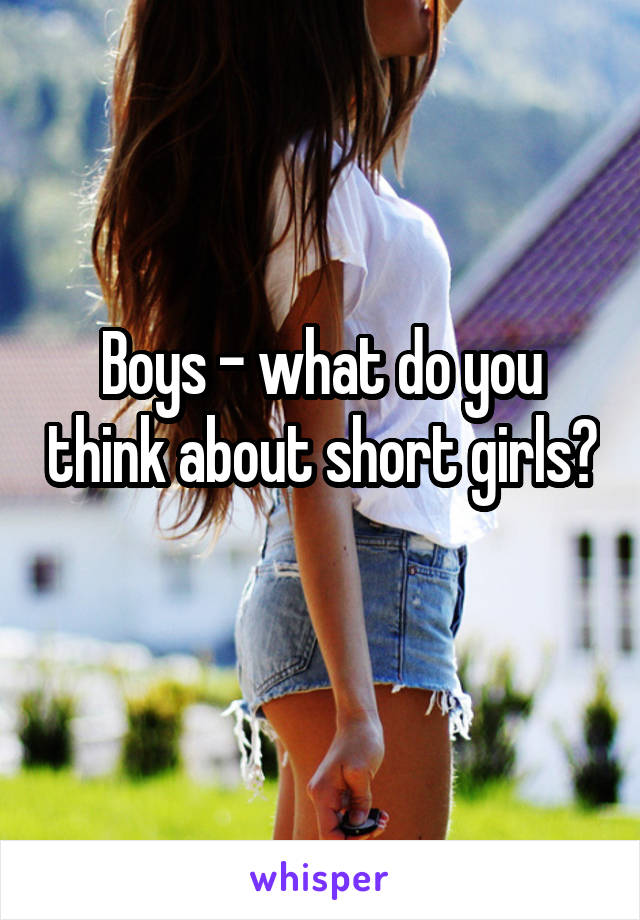 Boys - what do you think about short girls? 