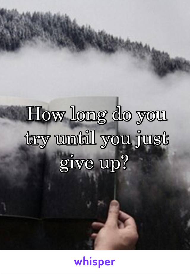 How long do you try until you just give up? 