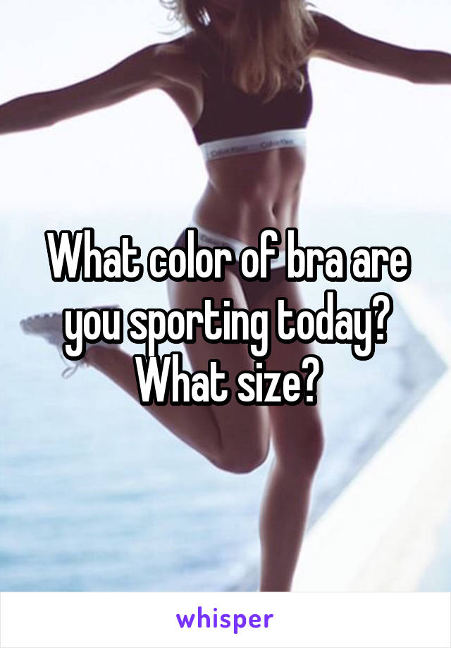 What color of bra are you sporting today?
What size?