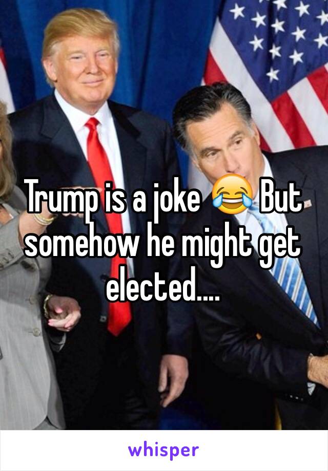 Trump is a joke 😂 But somehow he might get elected....