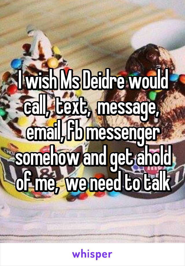 I wish Ms Deidre would call,  text,  message,  email, fb messenger somehow and get ahold of me,  we need to talk