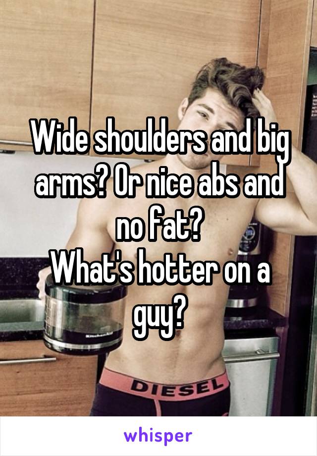 Wide shoulders and big arms? Or nice abs and no fat?
What's hotter on a guy?