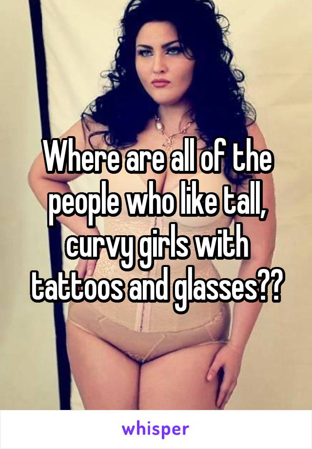 Where are all of the people who like tall, curvy girls with tattoos and glasses??