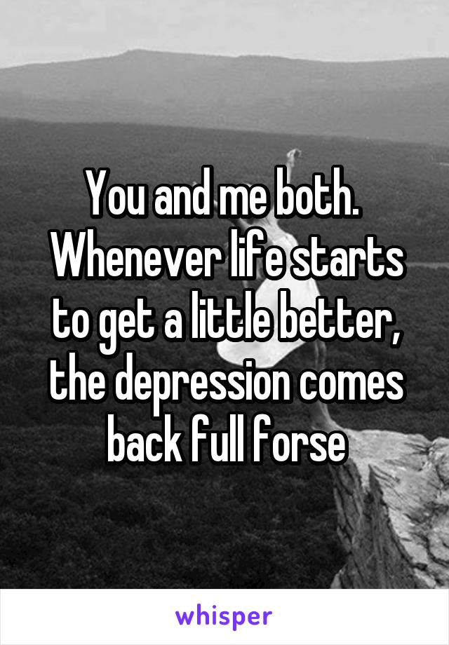 You and me both. 
Whenever life starts to get a little better, the depression comes back full forse