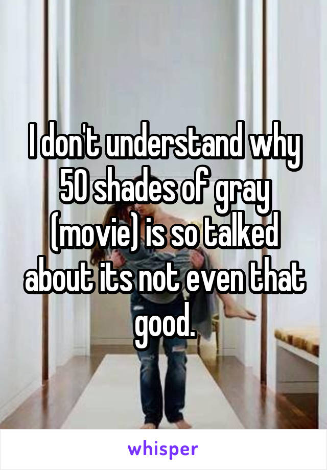 I don't understand why 50 shades of gray (movie) is so talked about its not even that good.