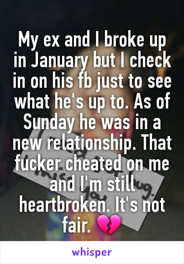 My ex and I broke up in January but I check in on his fb just to see what he's up to. As of Sunday he was in a new relationship. That fucker cheated on me and I'm still heartbroken. It's not fair. 💔