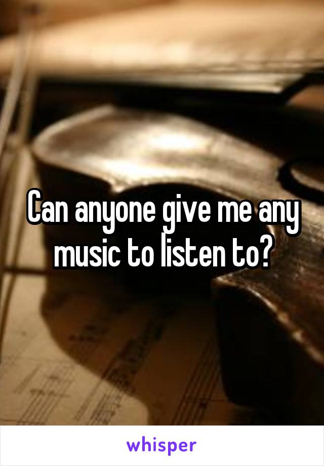 Can anyone give me any music to listen to?