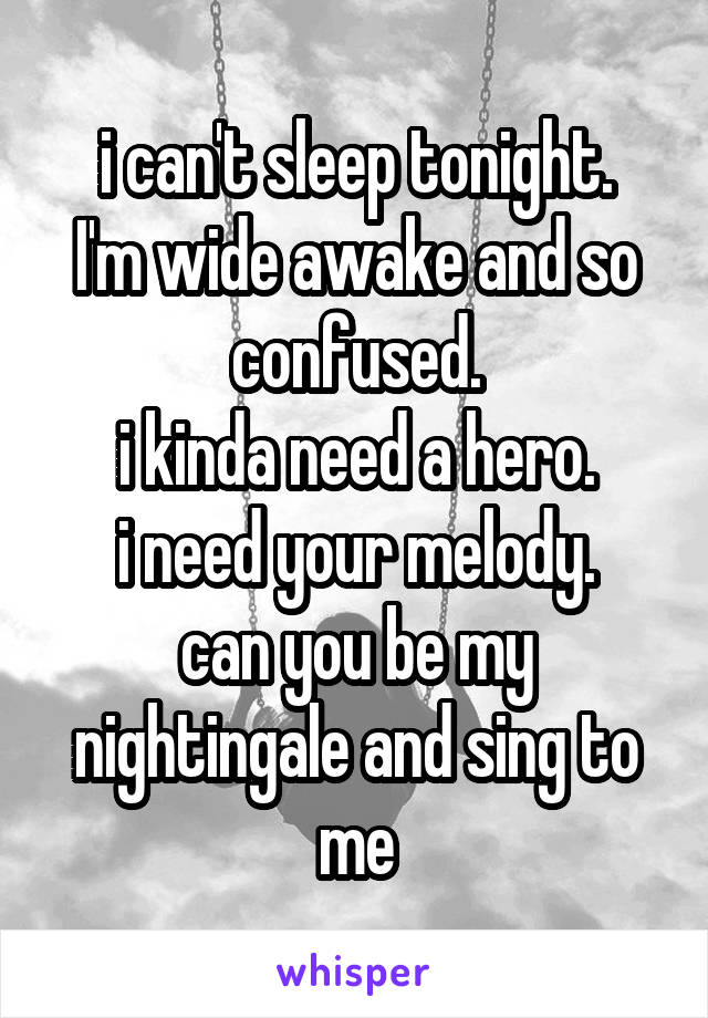 i can't sleep tonight.
I'm wide awake and so confused.
i kinda need a hero.
i need your melody.
can you be my nightingale and sing to me