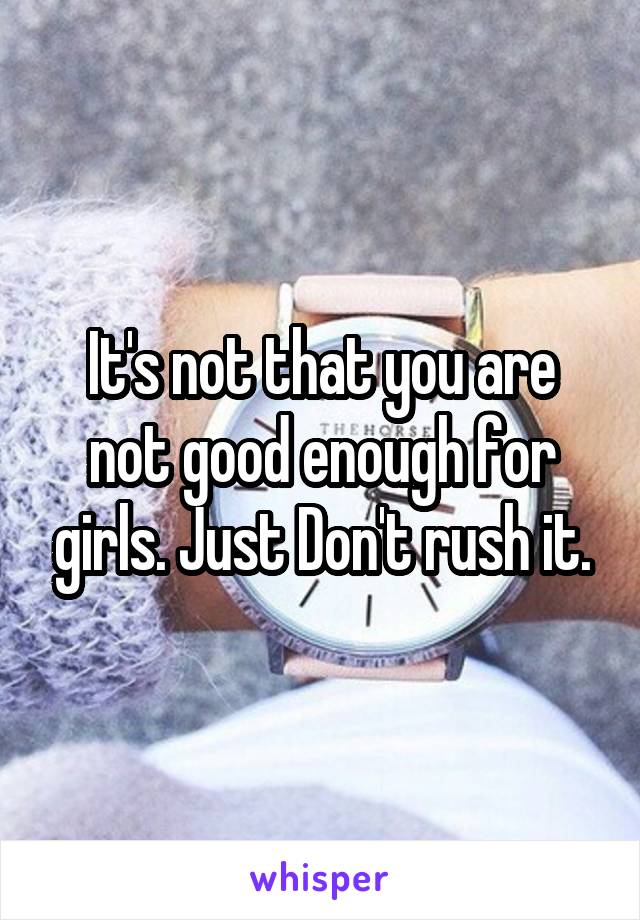 It's not that you are not good enough for girls. Just Don't rush it.